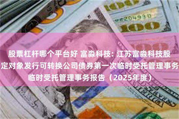 股票杠杆哪个平台好 富淼科技: 江苏富淼科技股份有限公司向不特定对象发行可转换公司债券第一次临时受托管理事务报告(2025年度)