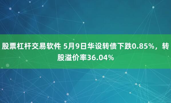 股票杠杆交易软件 5月9日华设转债下跌0.85%，转股溢价率36.04%