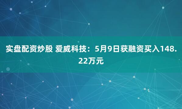 实盘配资炒股 爱威科技：5月9日获融资买入148.22万元