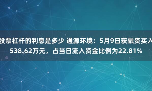 股票杠杆的利息是多少 通源环境：5月9日获融资买入538.62万元，占当日流入资金比例为22.81%
