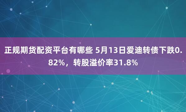 正规期货配资平台有哪些 5月13日爱迪转债下跌0.82%，转股溢价率31.8%