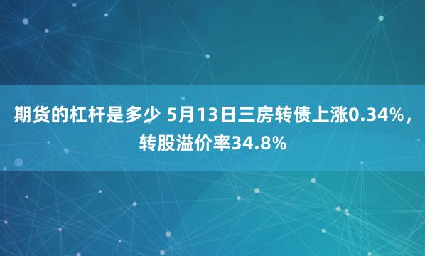 期货的杠杆是多少 5月13日三房转债上涨0.34%，转股溢价率34.8%