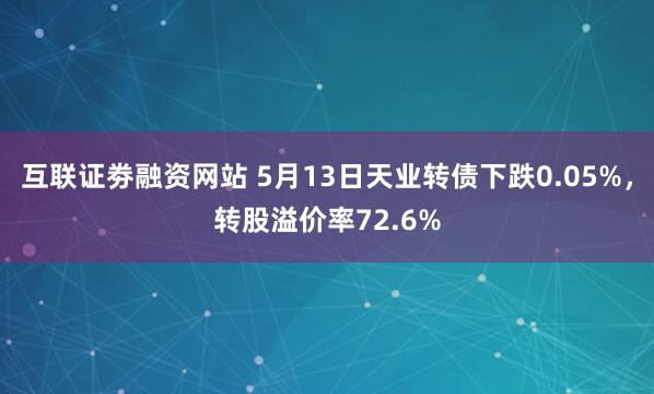 互联证劵融资网站 5月13日天业转债下跌0.05%，转股溢价率72.6%