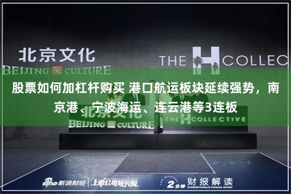 股票如何加杠杆购买 港口航运板块延续强势，南京港、宁波海运、连云港等3连板