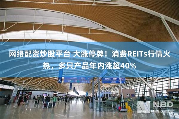 网络配资炒股平台 大涨停牌！消费REITs行情火热，多只产品年内涨超40%