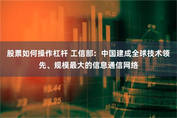 股票如何操作杠杆 工信部：中国建成全球技术领先、规模最大的信息通信网络