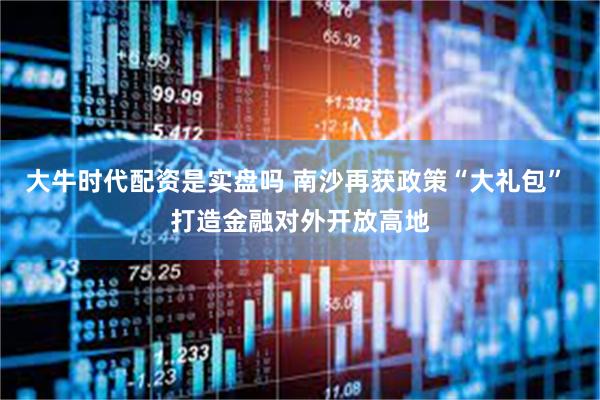 大牛时代配资是实盘吗 南沙再获政策“大礼包” 打造金融对外开放高地