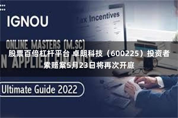 股票百倍杠杆平台 卓朗科技（600225）投资者索赔案5月23日将再次开庭