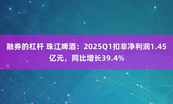 融券的杠杆 珠江啤酒：2025Q1扣非净利润1.45亿元，同比增长39.4%
