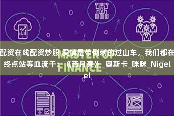 配资在线配资炒股 爱情是带倒刺的过山车，我们都在终点站等血流干：《苦月亮》_奥斯卡_咪咪_Nigel