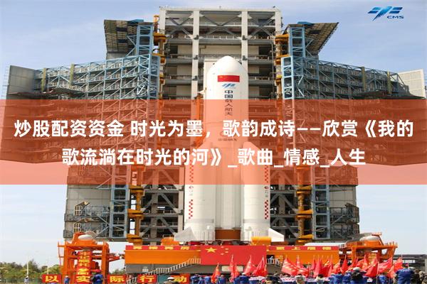 炒股配资资金 时光为墨，歌韵成诗——欣赏《我的歌流淌在时光的河》_歌曲_情感_人生