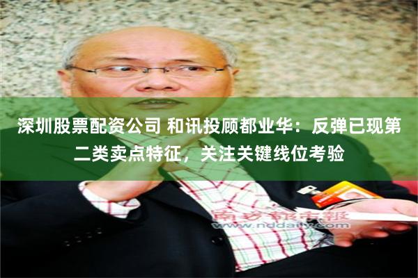 深圳股票配资公司 和讯投顾都业华：反弹已现第二类卖点特征，关注关键线位考验