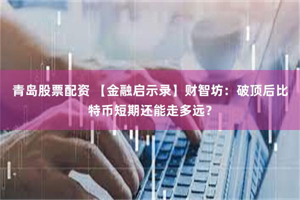 青岛股票配资 【金融启示录】财智坊：破顶后比特币短期还能走多远？