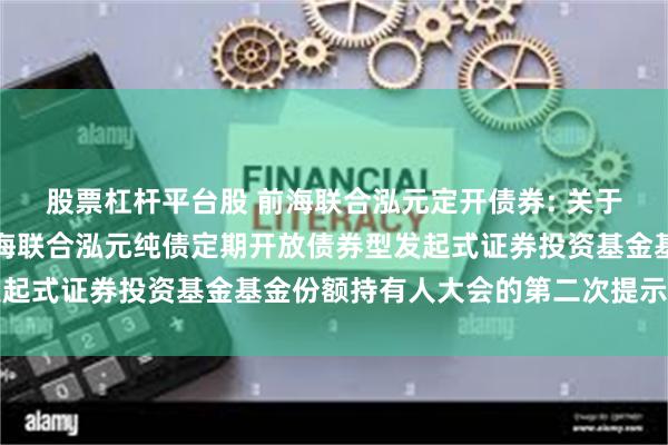 股票杠杆平台股 前海联合泓元定开债券: 关于以通讯方式召开新疆前海联合泓元纯债定期开放债券型发起式证券投资基金基金份额持有人大会的第二次提示性公告
