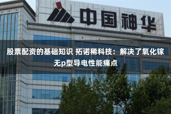股票配资的基础知识 拓诺稀科技：解决了氧化镓无p型导电性能痛点