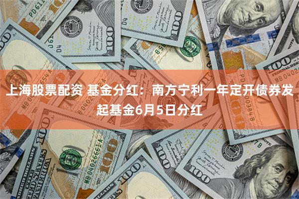 上海股票配资 基金分红：南方宁利一年定开债券发起基金6月5日分红