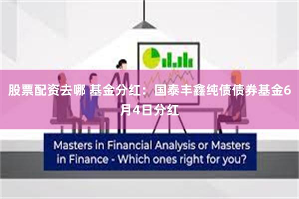 股票配资去哪 基金分红：国泰丰鑫纯债债券基金6月4日分红