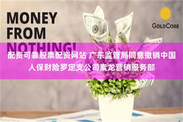配资可靠股票配资网站 广东监管局同意撤销中国人保财险罗定支公司素龙营销服务部
