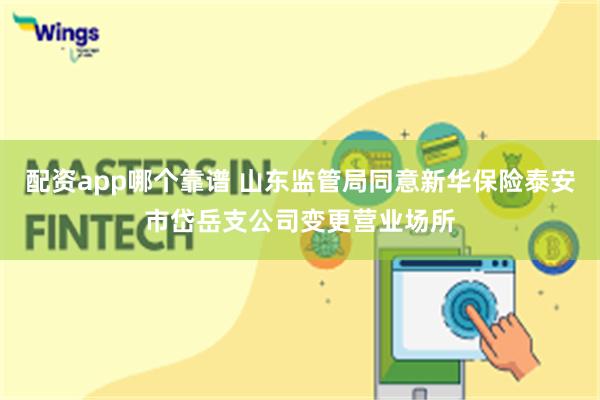 配资app哪个靠谱 山东监管局同意新华保险泰安市岱岳支公司变更营业场所
