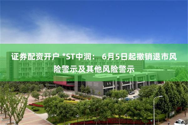 证券配资开户 *ST中润： 6月5日起撤销退市风险警示及其他风险警示