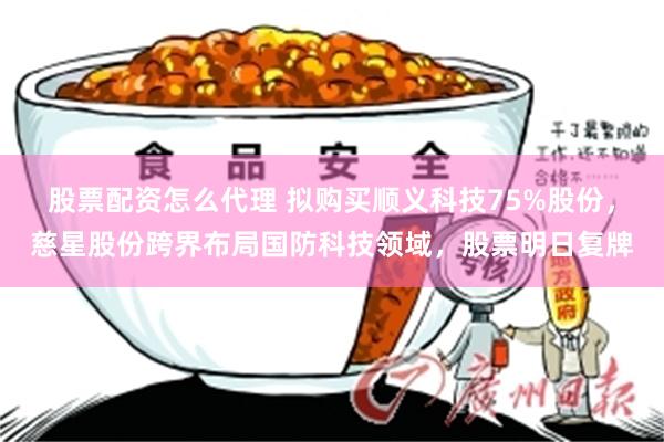 股票配资怎么代理 拟购买顺义科技75%股份，慈星股份跨界布局国防科技领域，股票明日复牌