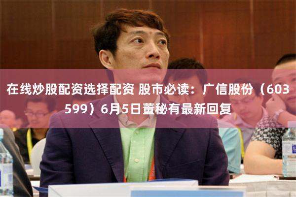 在线炒股配资选择配资 股市必读：广信股份（603599）6月5日董秘有最新回复