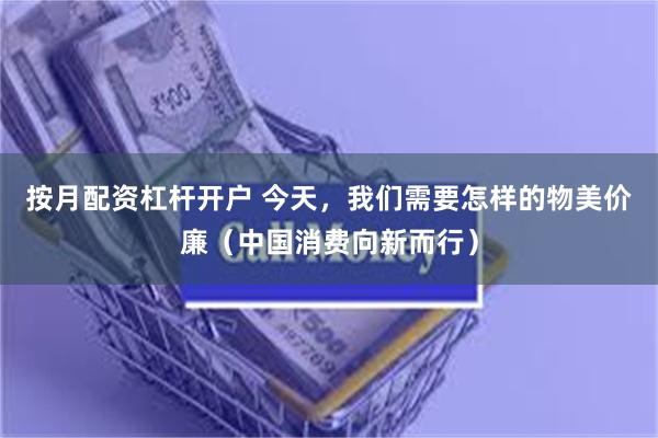 按月配资杠杆开户 今天，我们需要怎样的物美价廉（中国消费向新而行）