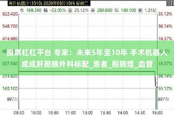 股票杠杠平台 专家：未来5年至10年 手术机器人或成肝胆胰外科标配_患者_殷晓煜_血管