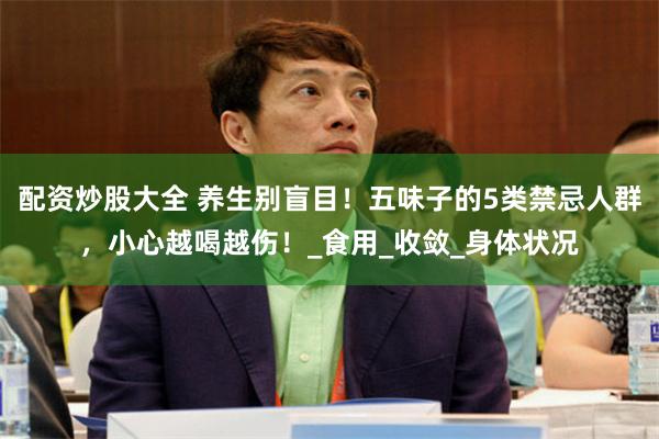 配资炒股大全 养生别盲目！五味子的5类禁忌人群，小心越喝越伤！_食用_收敛_身体状况