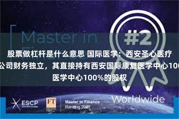股票做杠杆是什么意思 国际医学：西安圣心医疗管理有限公司财务独立，其直接持有西安国际康复医学中心100%的股权