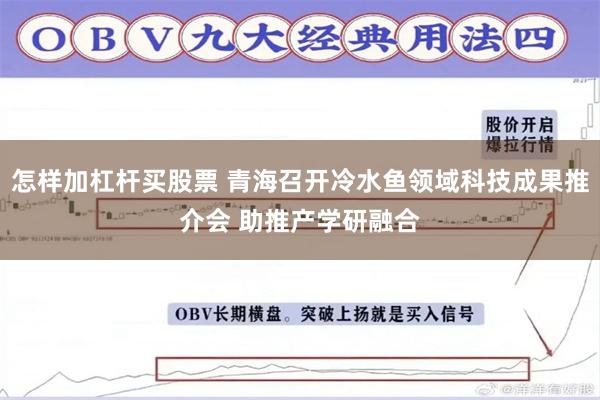 怎样加杠杆买股票 青海召开冷水鱼领域科技成果推介会 助推产学研融合