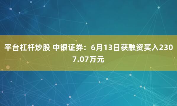 平台杠杆炒股 中银证券：6月13日获融资买入2307.07万元