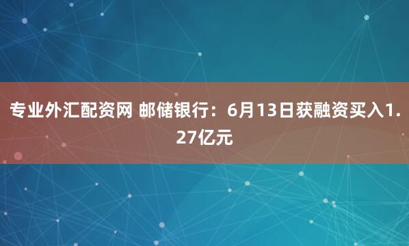专业外汇配资网 邮储银行：6月13日获融资买入1.27亿元