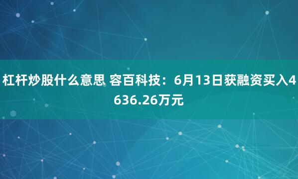 杠杆炒股什么意思 容百科技：6月13日获融资买入4636.26万元