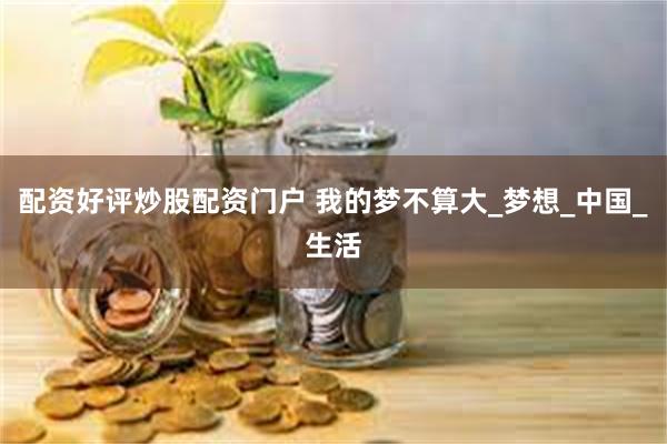 配资好评炒股配资门户 我的梦不算大_梦想_中国_生活