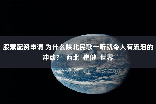 股票配资申请 为什么陕北民歌一听就令人有流泪的冲动？_西北_崔健_世界