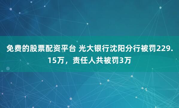 免费的股票配资平台 光大银行沈阳分行被罚229.15万，责任人共被罚3万