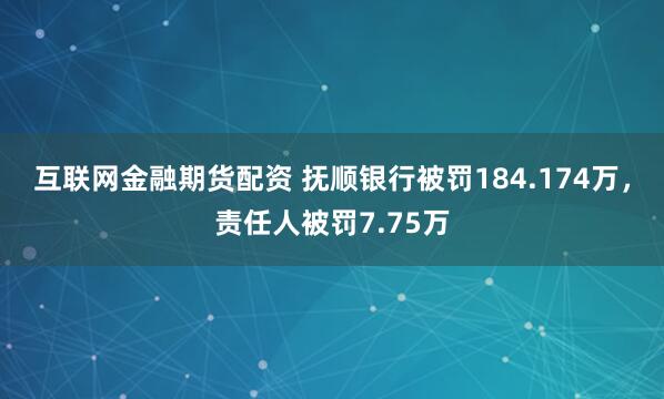 互联网金融期货配资 抚顺银行被罚184.174万，责任人被罚7.75万