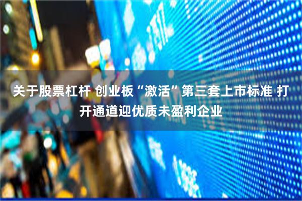 关于股票杠杆 创业板“激活”第三套上市标准 打开通道迎优质未盈利企业