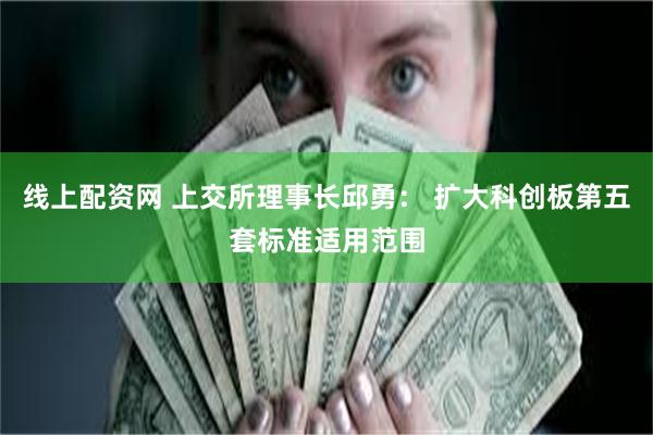 线上配资网 上交所理事长邱勇： 扩大科创板第五套标准适用范围