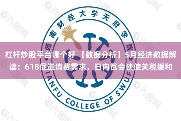 杠杆炒股平台哪个好 【数据分析】5月经济数据解读：618促进消费需求，日内瓦会谈使关税缓和
