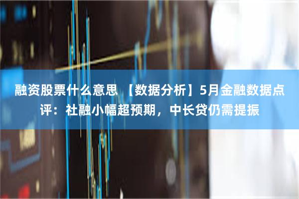 融资股票什么意思 【数据分析】5月金融数据点评：社融小幅超预期，中长贷仍需提振