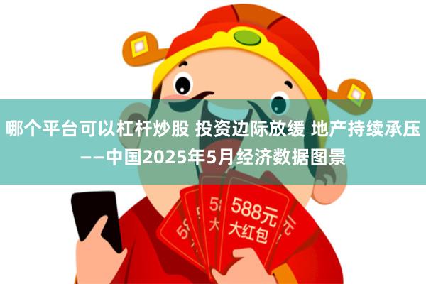 哪个平台可以杠杆炒股 投资边际放缓 地产持续承压——中国2025年5月经济数据图景