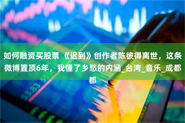 如何融资买股票 《迟到》创作者陈彼得离世，这条微博置顶6年，我懂了乡愁的内涵_台湾_音乐_成都