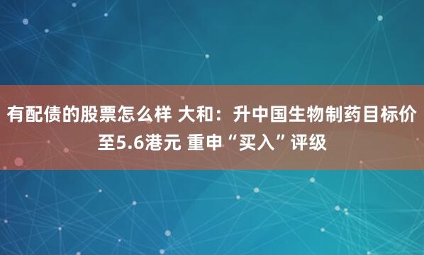有配债的股票怎么样 大和：升中国生物制药目标价至5.6港元 重申“买入”评级