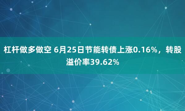 杠杆做多做空 6月25日节能转债上涨0.16%，转股溢价率39.62%