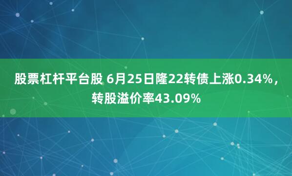 股票杠杆平台股 6月25日隆22转债上涨0.34%，转股溢价率43.09%
