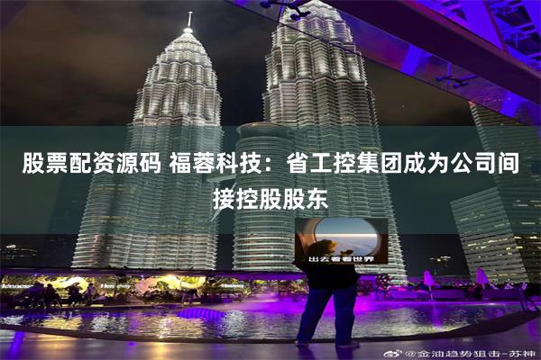股票配资源码 福蓉科技：省工控集团成为公司间接控股股东