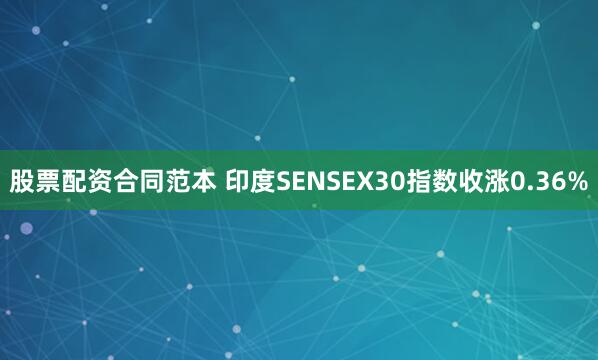 股票配资合同范本 印度SENSEX30指数收涨0.36%