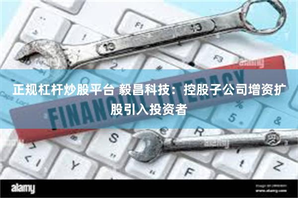 正规杠杆炒股平台 毅昌科技：控股子公司增资扩股引入投资者